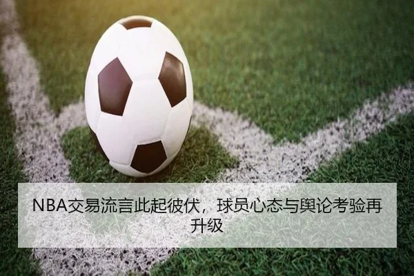 NBA交易流言此起彼伏，球员心态与舆论考验再升级